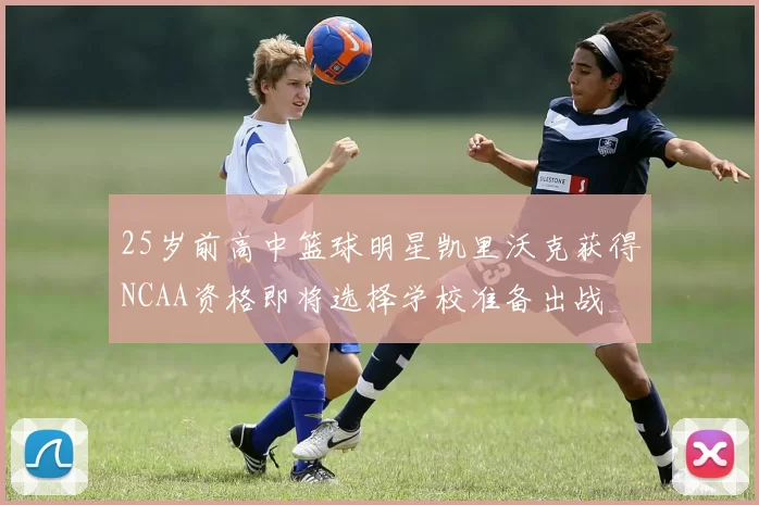 25岁前高中篮球明星凯里沃克获得NCAA资格即将选择学校准备出战