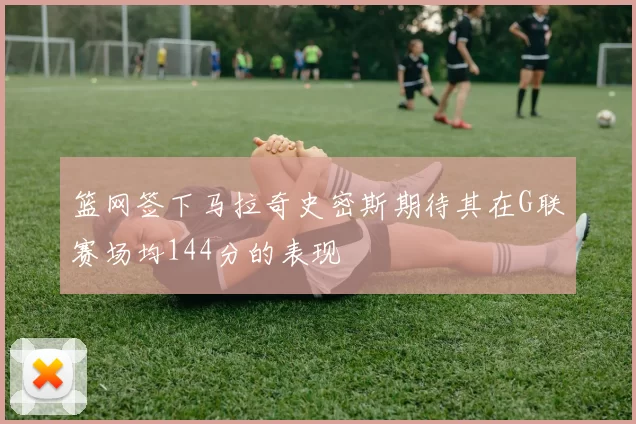 篮网签下马拉奇史密斯期待其在G联赛场均144分的表现