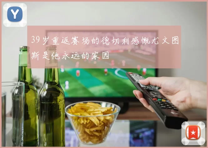 39岁重返赛场的德切利感慨尤文图斯是他永远的家园