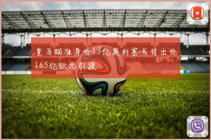 皇马瞄准身价13亿奥利塞或将出价165亿欧元引援