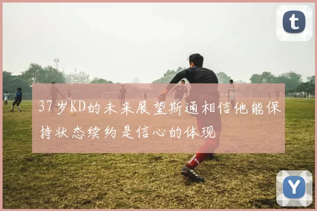 37岁KD的未来展望斯通相信他能保持状态续约是信心的体现