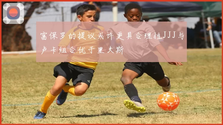 富保罗的提议或许更具合理性JJJ与卢卡组合优于里夫斯