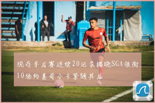 现存季后赛连续20记录揭晓SGA领衔10场约基奇小卡紧随其后