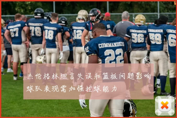 杰伦格林坦言失误和篮板问题影响球队表现需加强控球能力