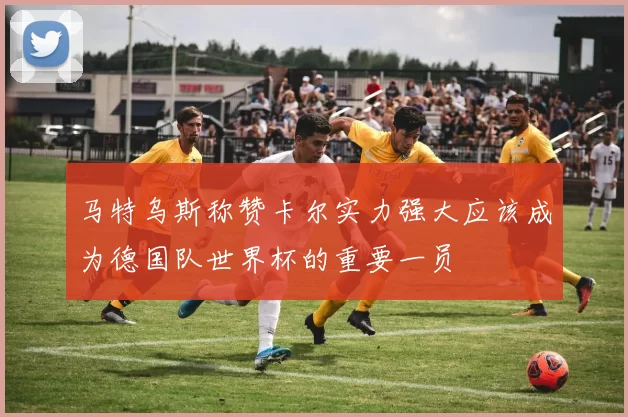 马特乌斯称赞卡尔实力强大应该成为德国队世界杯的重要一员