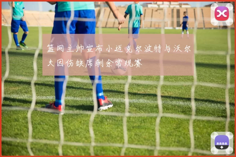 篮网主帅宣布小迈克尔波特与沃尔夫因伤缺席剩余常规赛