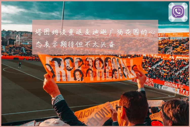 塔图姆谈重返麦迪逊广场花园的心态表示期待但不太兴奋