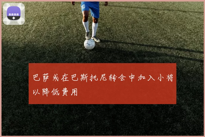 巴萨或在巴斯托尼转会中加入小将以降低费用