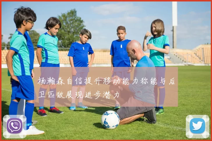 杨瀚森自信提升移动能力称能与后卫匹敌展现进步潜力
