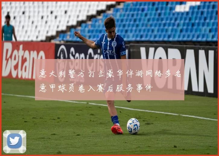 意大利警方打击豪华伴游网络多名意甲球员卷入赛后服务事件