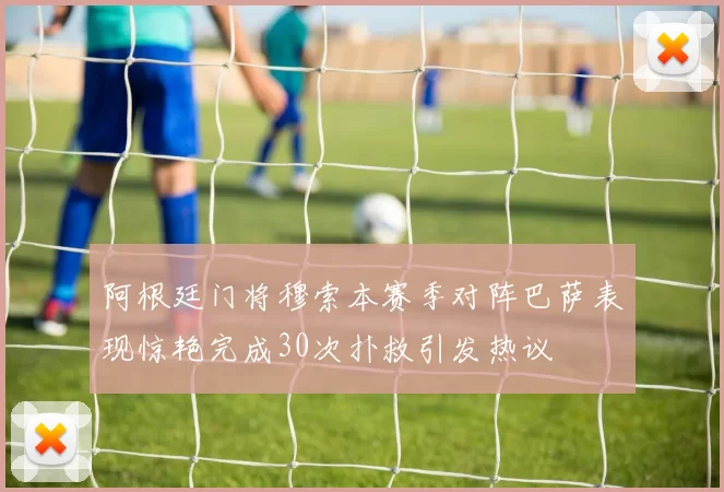 阿根廷门将穆索本赛季对阵巴萨表现惊艳完成30次扑救引发热议