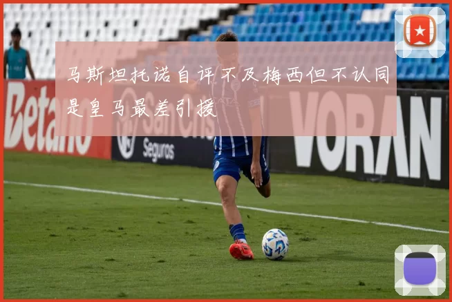 马斯坦托诺自评不及梅西但不认同是皇马最差引援