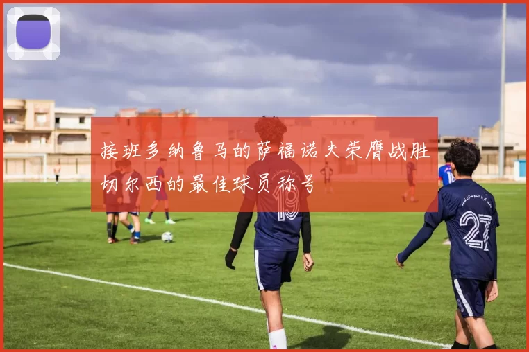 接班多纳鲁马的萨福诺夫荣膺战胜切尔西的最佳球员称号
