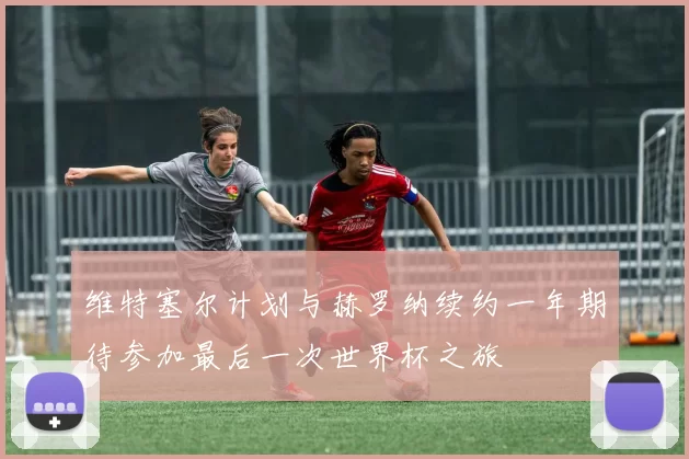 维特塞尔计划与赫罗纳续约一年期待参加最后一次世界杯之旅