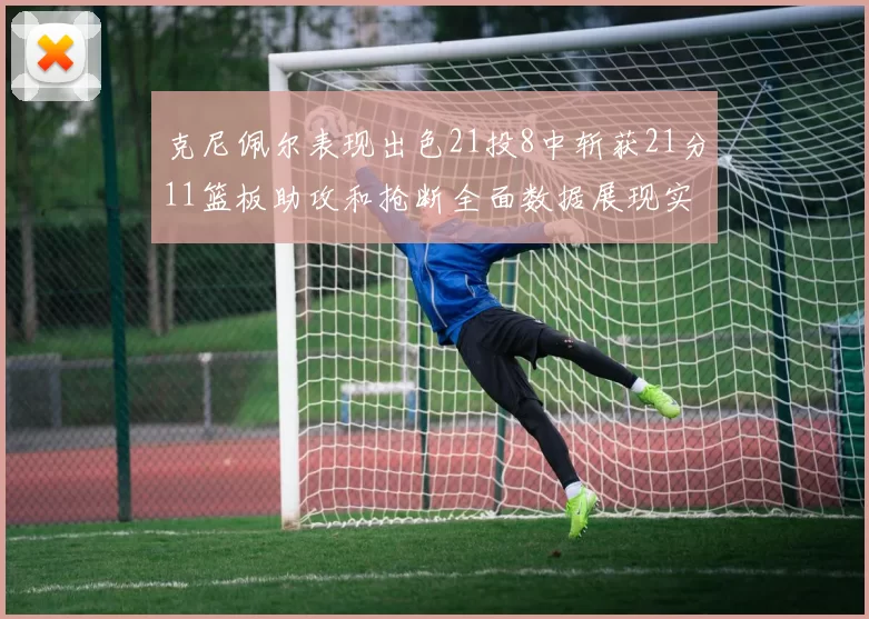 克尼佩尔表现出色21投8中斩获21分11篮板助攻和抢断全面数据展现实力