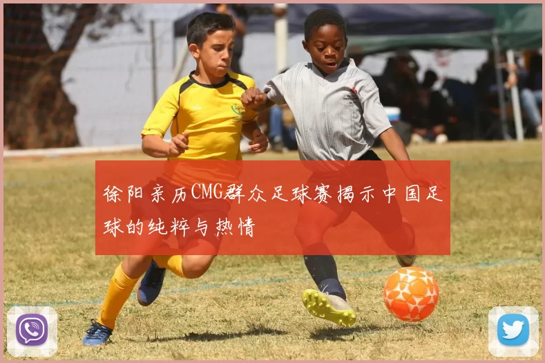 徐阳亲历CMG群众足球赛揭示中国足球的纯粹与热情