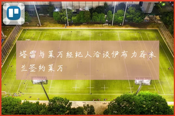 塔雷与莱万经纪人洽谈伊布力荐米兰签约莱万