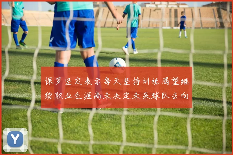 保罗坚定表示每天坚持训练渴望继续职业生涯尚未决定未来球队去向