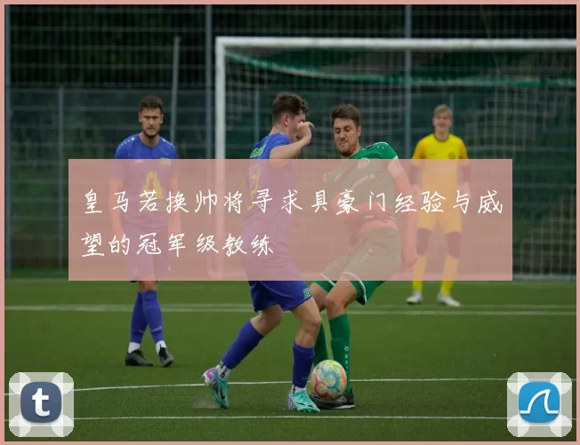 皇马若换帅将寻求具豪门经验与威望的冠军级教练