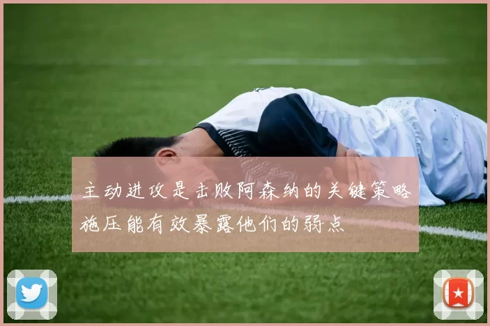 主动进攻是击败阿森纳的关键策略施压能有效暴露他们的弱点