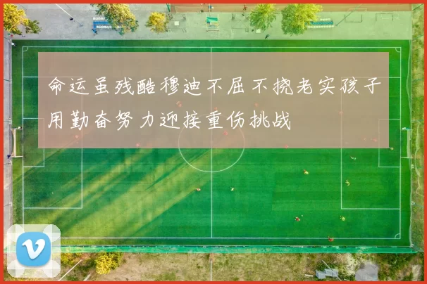 命运虽残酷穆迪不屈不挠老实孩子用勤奋努力迎接重伤挑战