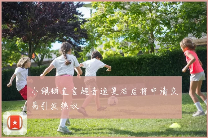 小佩顿直言超音速复活后将申请交易引发热议
